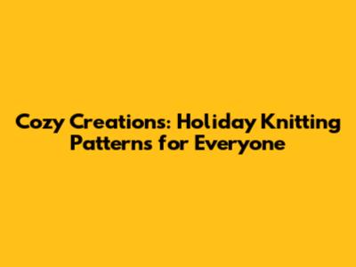 Cozy Creations: Holiday Knitting Patterns for Everyone