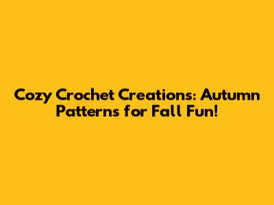 Cozy Crochet Creations: Autumn Patterns for Fall Fun!