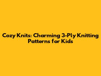 Cozy Knits: Charming 3-Ply Knitting Patterns for Kids