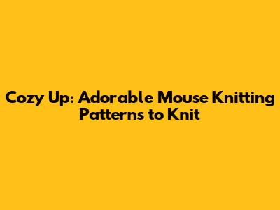 Cozy Up: Adorable Mouse Knitting Patterns to Knit