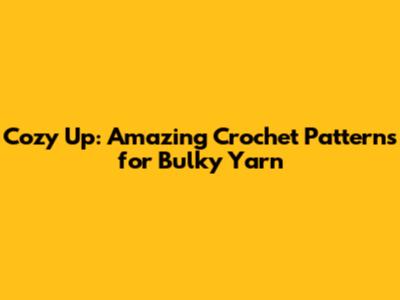 Cozy Up: Amazing Crochet Patterns for Bulky Yarn