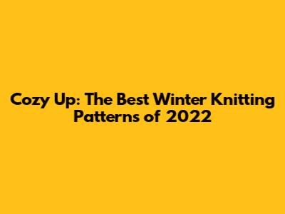 Cozy Up: The Best Winter Knitting Patterns of 2022
