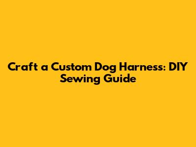 Craft a Custom Dog Harness: DIY Sewing Guide