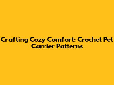 Crafting Cozy Comfort: Crochet Pet Carrier Patterns