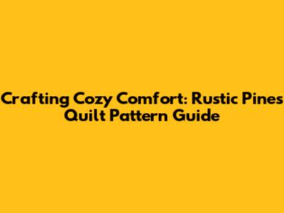 Crafting Cozy Comfort: Rustic Pines Quilt Pattern Guide