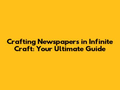 Crafting Newspapers in Infinite Craft: Your Ultimate Guide