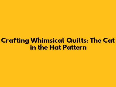 Crafting Whimsical Quilts: The Cat in the Hat Pattern