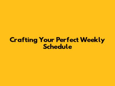 Crafting Your Perfect Weekly Schedule