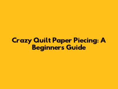 Crazy Quilt Paper Piecing: A Beginner's Guide