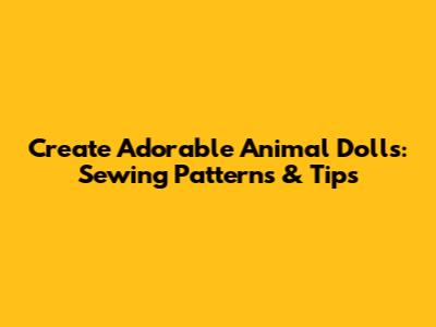 Create Adorable Animal Dolls: Sewing Patterns & Tips