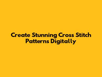 Create Stunning Cross Stitch Patterns Digitally