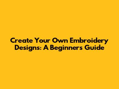 Create Your Own Embroidery Designs: A Beginner's Guide