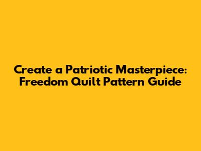 Create a Patriotic Masterpiece: Freedom Quilt Pattern Guide