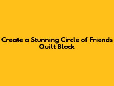 Create a Stunning Circle of Friends Quilt Block