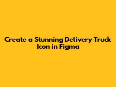 Create a Stunning Delivery Truck Icon in Figma