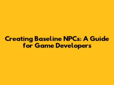 Creating Baseline NPCs: A Guide for Game Developers