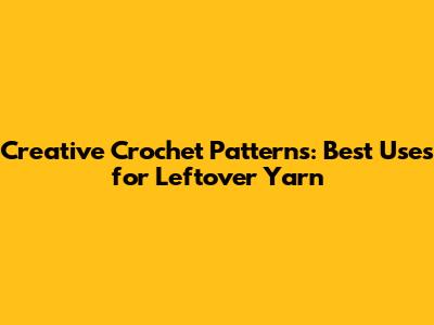 Creative Crochet Patterns: Best Uses for Leftover Yarn