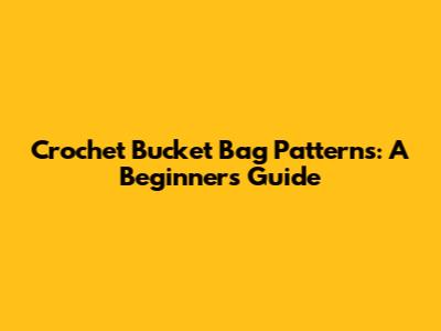 Crochet Bucket Bag Patterns: A Beginner's Guide