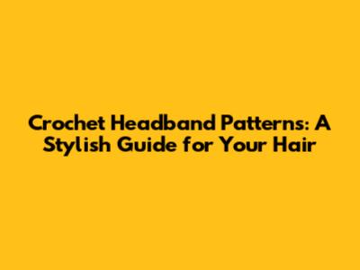 Crochet Headband Patterns: A Stylish Guide for Your Hair
