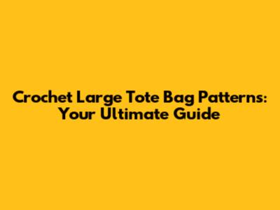 Crochet Large Tote Bag Patterns: Your Ultimate Guide
