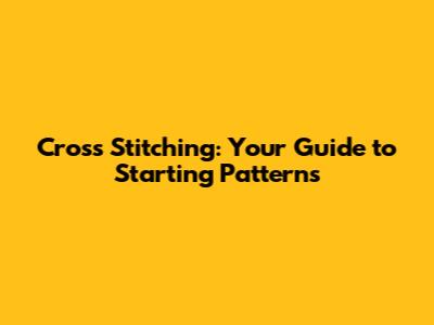Cross Stitching: Your Guide to Starting Patterns