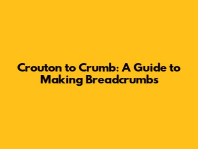Crouton to Crumb: A Guide to Making Breadcrumbs
