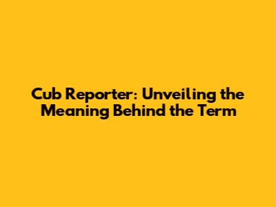 Cub Reporter: Unveiling the Meaning Behind the Term