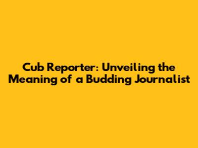 Cub Reporter: Unveiling the Meaning of a Budding Journalist