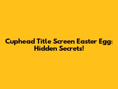Cuphead Title Screen Easter Egg: Hidden Secrets!