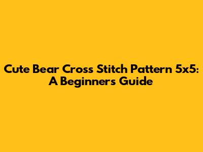Cute Bear Cross Stitch Pattern 5x5: A Beginner's Guide