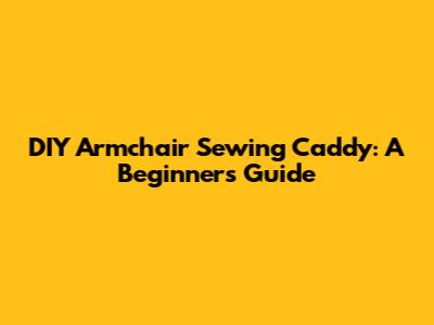 DIY Armchair Sewing Caddy: A Beginner's Guide