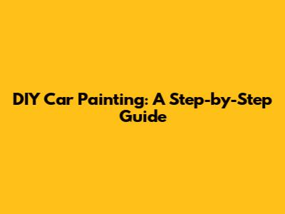 DIY Car Painting: A Step-by-Step Guide