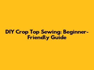 DIY Crop Top Sewing: Beginner-Friendly Guide