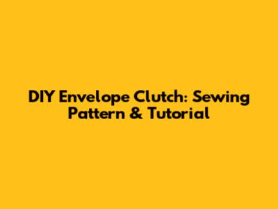 DIY Envelope Clutch: Sewing Pattern & Tutorial