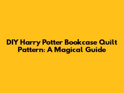 DIY Harry Potter Bookcase Quilt Pattern: A Magical Guide