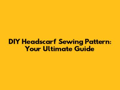 DIY Headscarf Sewing Pattern: Your Ultimate Guide