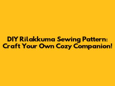 DIY Rilakkuma Sewing Pattern: Craft Your Own Cozy Companion!