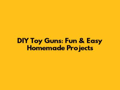 DIY Toy Guns: Fun & Easy Homemade Projects