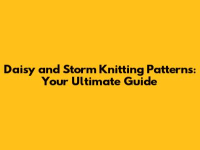 Daisy and Storm Knitting Patterns: Your Ultimate Guide