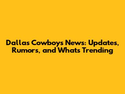 Dallas Cowboys News: Updates, Rumors, and What's Trending