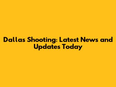 Dallas Shooting: Latest News and Updates Today