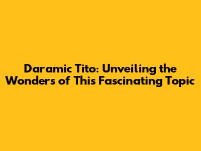 Daramic Tito: Unveiling the Wonders of This Fascinating Topic