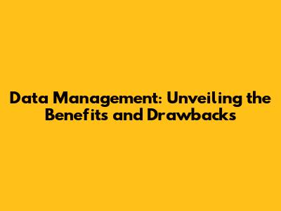 Data Management: Unveiling the Benefits and Drawbacks