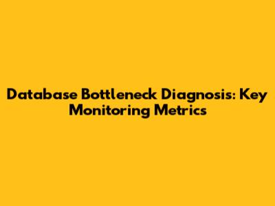 Database Bottleneck Diagnosis: Key Monitoring Metrics