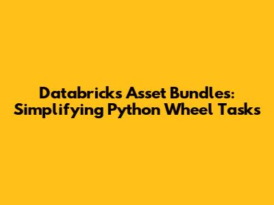Databricks Asset Bundles: Simplifying Python Wheel Tasks