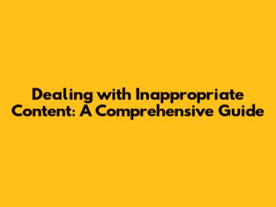 Dealing with Inappropriate Content: A Comprehensive Guide