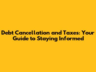 Debt Cancellation and Taxes: Your Guide to Staying Informed