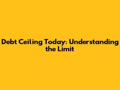 Debt Ceiling Today: Understanding the Limit