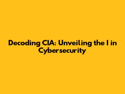 Decoding CIA: Unveiling the 'I' in Cybersecurity