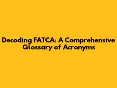 Decoding FATCA: A Comprehensive Glossary of Acronyms